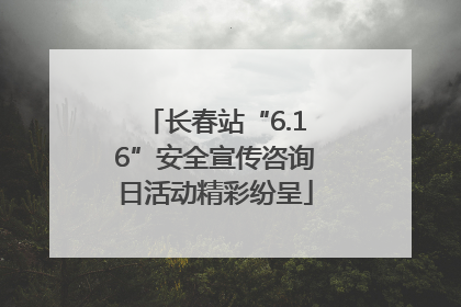长春站“6.16”安全宣传咨询日活动精彩纷呈