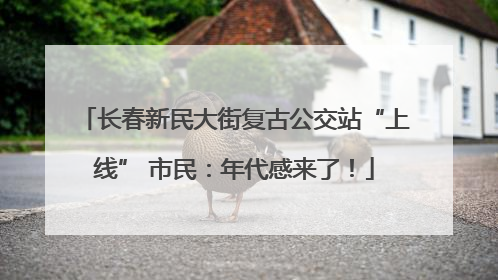 长春新民大街复古公交站“上线” 市民：年代感来了！