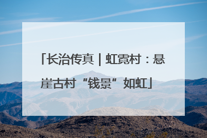 长治传真｜虹霓村：悬崖古村“钱景”如虹