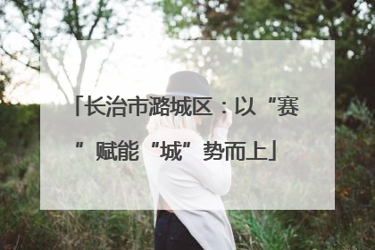 长治市潞城区：以“赛”赋能“城”势而上