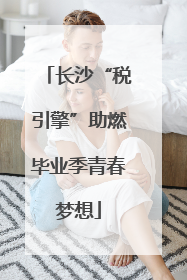 长沙“税引擎”助燃毕业季青春梦想