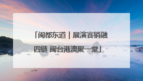 闽都东道｜展演赛销融四链 闽台港澳聚一堂
