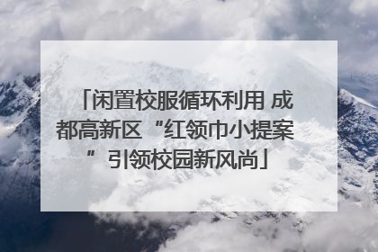闲置校服循环利用 成都高新区“红领巾小提案”引领校园新风尚