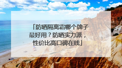 防晒隔离霜哪个牌子最好用？防晒实力派，性价比高口碑在线