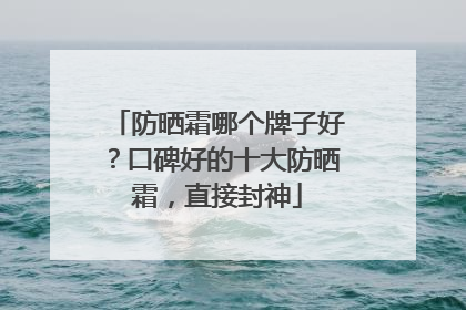 防晒霜哪个牌子好？口碑好的十大防晒霜，直接封神
