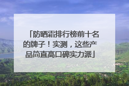 防晒霜排行榜前十名的牌子！实测，这些产品简直高口碑实力派