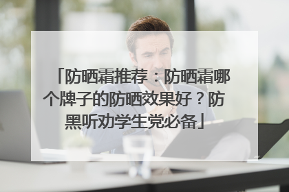 防晒霜推荐：防晒霜哪个牌子的防晒效果好？防黑听劝学生党必备