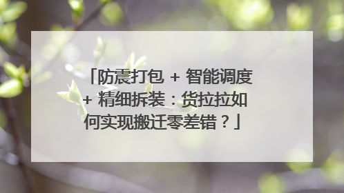 防震打包 + 智能调度 + 精细拆装：货拉拉如何实现搬迁零差错？