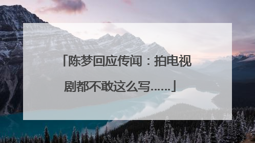 陈梦回应传闻：拍电视剧都不敢这么写……
