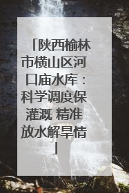 陕西榆林市横山区河口庙水库：科学调度保灌溉 精准放水解旱情