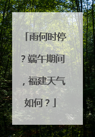 雨何时停？端午期间，福建天气如何？