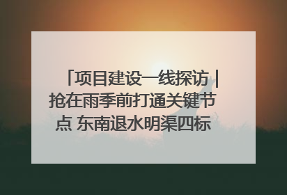 项目建设一线探访｜抢在雨季前打通关键节点 东南退水明渠四标段项目顺利完工