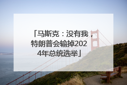 马斯克：没有我，特朗普会输掉2024年总统选举