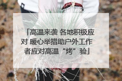 高温来袭 各地积极应对 暖心举措助户外工作者应对高温“烤”验