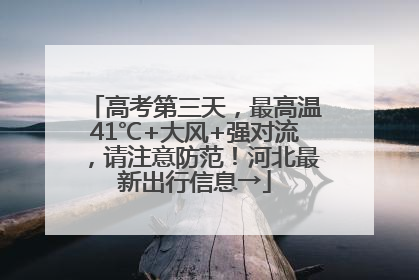 高考第三天，最高温41℃+大风+强对流，请注意防范！河北最新出行信息→