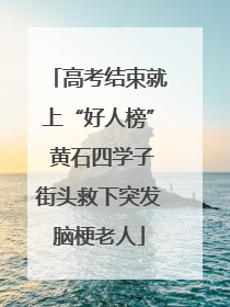 高考结束就上“好人榜” 黄石四学子街头救下突发脑梗老人