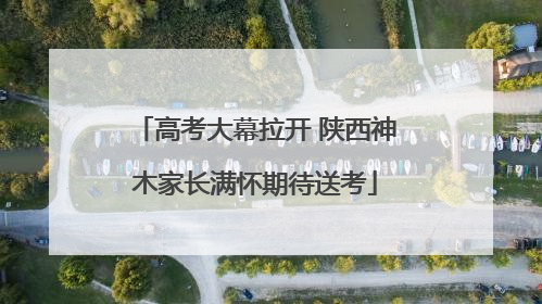 高考大幕拉开 陕西神木家长满怀期待送考