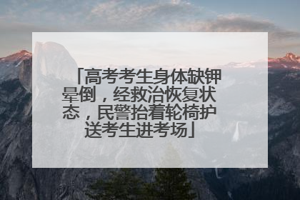 高考考生身体缺钾晕倒，经救治恢复状态，民警抬着轮椅护送考生进考场