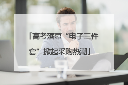 高考落幕“电子三件套”掀起采购热潮