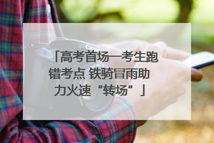 高考首场一考生跑错考点 铁骑冒雨助力火速“转场”