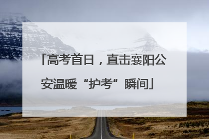 高考首日，直击襄阳公安温暖“护考”瞬间