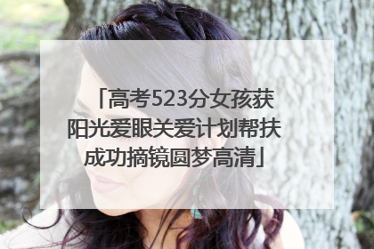 高考523分女孩获阳光爱眼关爱计划帮扶成功摘镜圆梦高清