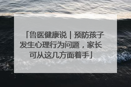 鲁医健康说｜预防孩子发生心理行为问题，家长可从这几方面着手