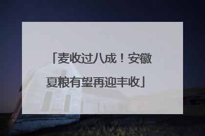 麦收过八成！安徽夏粮有望再迎丰收