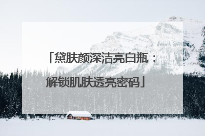 黛肤颜深洁亮白瓶：解锁肌肤透亮密码