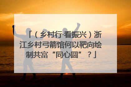 （乡村行·看振兴）浙江乡村弓箭馆何以靶向绘制共富“同心圆”？