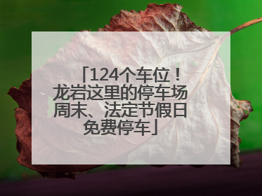 124个车位！龙岩这里的停车场周末、法定节假日免费停车