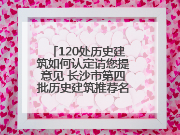 120处历史建筑如何认定请您提意见 长沙市第四批历史建筑推荐名单出炉