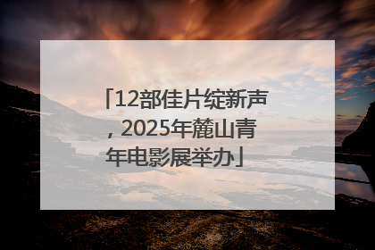 12部佳片绽新声，2025年麓山青年电影展举办