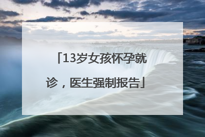 13岁女孩怀孕就诊，医生强制报告