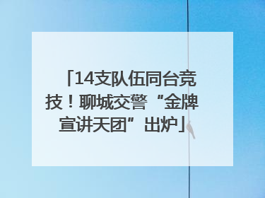 14支队伍同台竞技！聊城交警“金牌宣讲天团”出炉