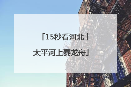15秒看河北丨太平河上赛龙舟