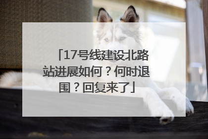 17号线建设北路站进展如何？何时退围？回复来了