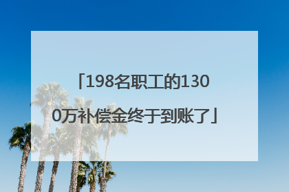198名职工的1300万补偿金终于到账了