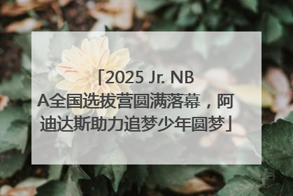 2025 Jr. NBA全国选拔营圆满落幕，阿迪达斯助力追梦少年圆梦