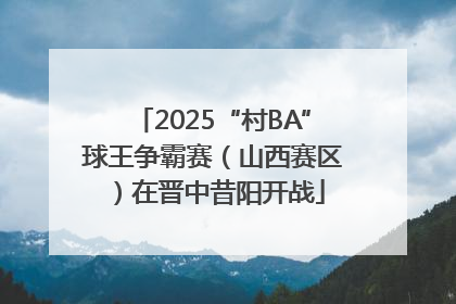 2025“村BA”球王争霸赛（山西赛区）在晋中昔阳开战