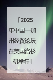 2025年中国—加州经贸论坛在美国洛杉矶举行