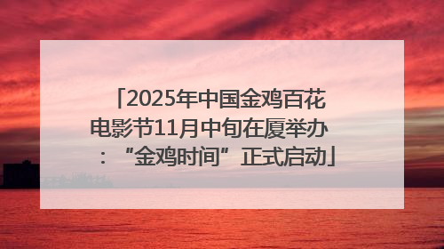 2025年中国金鸡百花电影节11月中旬在厦举办：“金鸡时间”正式启动