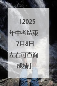 2025年中考结束 7月8日左右可查询成绩