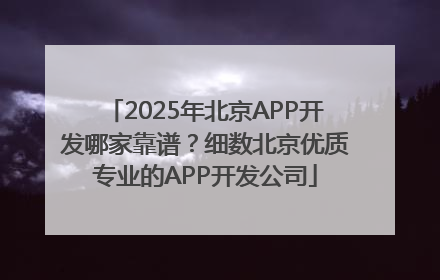 2025年北京APP开发哪家靠谱？细数北京优质专业的APP开发公司