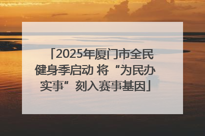 2025年厦门市全民健身季启动 将“为民办实事”刻入赛事基因