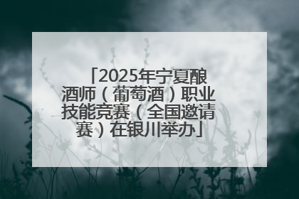 2025年宁夏酿酒师（葡萄酒）职业技能竞赛（全国邀请赛）在银川举办