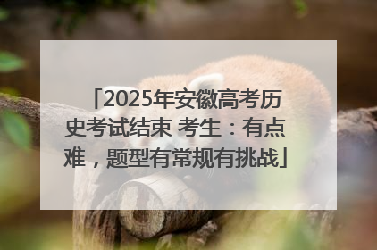 2025年安徽高考历史考试结束 考生：有点难，题型有常规有挑战