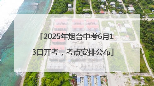 2025年烟台中考6月13日开考，考点安排公布