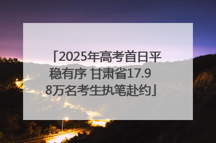 2025年高考首日平稳有序 甘肃省17.98万名考生执笔赴约