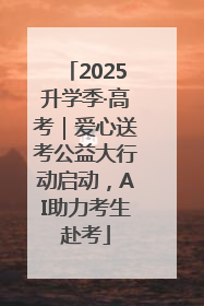 2025升学季·高考｜爱心送考公益大行动启动，AI助力考生赴考
